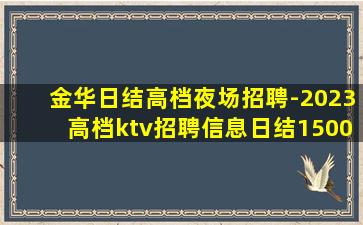 金华日结高档夜场招聘-2023高档ktv招聘信息日结1500